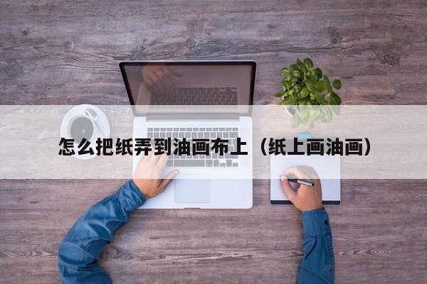 怎么把纸弄到油画布上（纸上画油画）