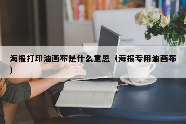 海报打印油画布是什么意思（海报专用油画布）