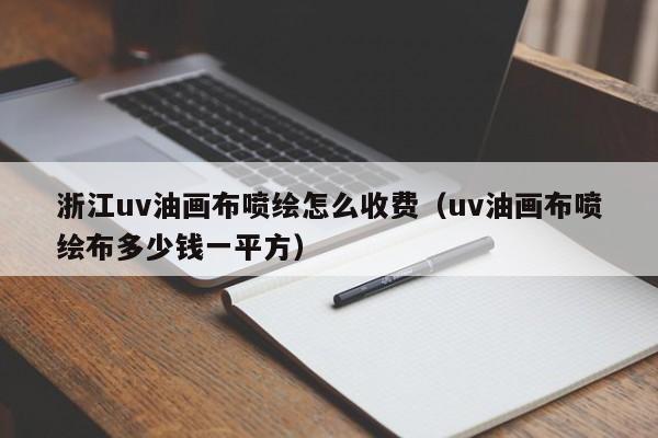 浙江uv油画布喷绘怎么收费（uv油画布喷绘布多少钱一平方）