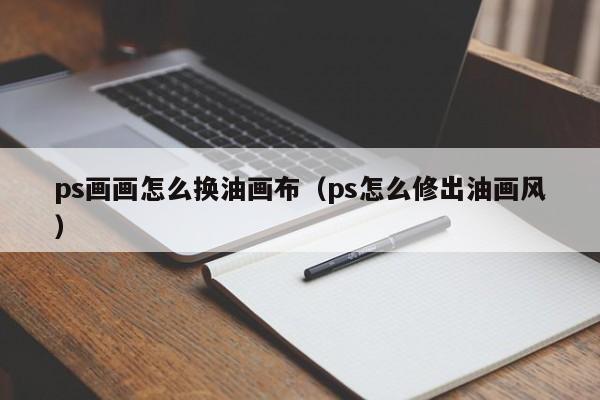 ps画画怎么换油画布（ps怎么修出油画风）