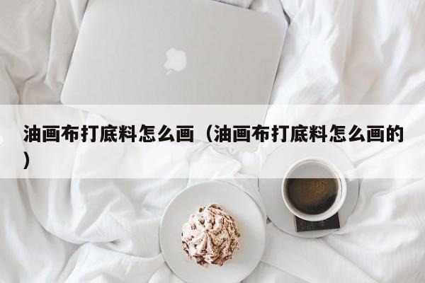 油画布打底料怎么画（油画布打底料怎么画的）