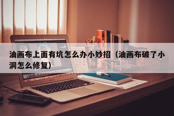 油画布上面有坑怎么办小妙招（油画布破了小洞怎么修复）