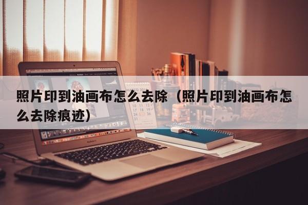 照片印到油画布怎么去除（照片印到油画布怎么去除痕迹）