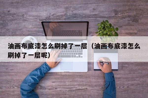 油画布底漆怎么刷掉了一层（油画布底漆怎么刷掉了一层呢）