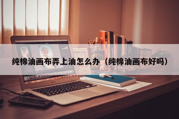 纯棉油画布弄上油怎么办（纯棉油画布好吗）