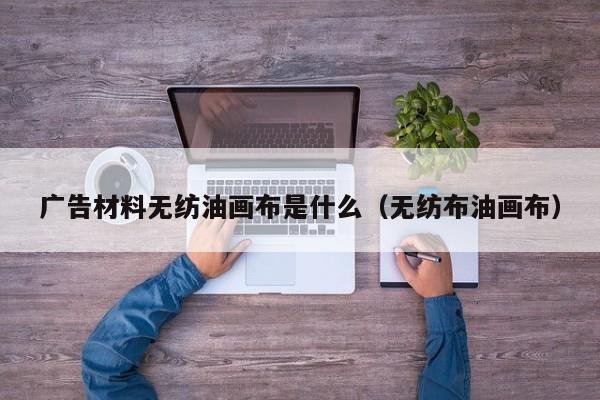 广告材料无纺油画布是什么（无纺布油画布）