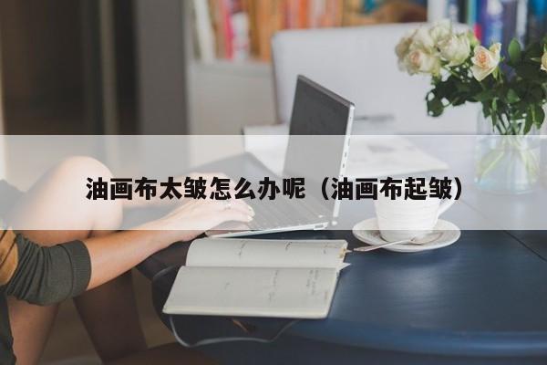 油画布太皱怎么办呢（油画布起皱）