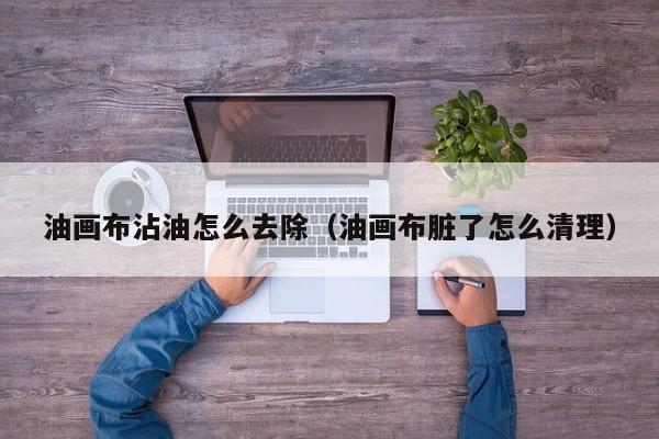 油画布沾油怎么去除（油画布脏了怎么清理）