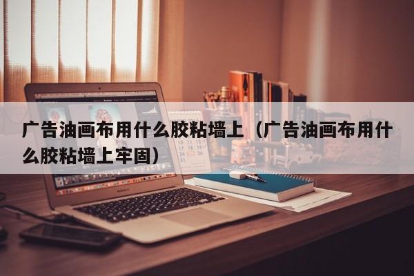 广告油画布用什么胶粘墙上（广告油画布用什么胶粘墙上牢固）