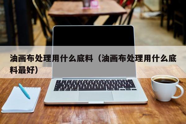 油画布处理用什么底料（油画布处理用什么底料最好）