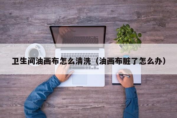 卫生间油画布怎么清洗（油画布脏了怎么办）