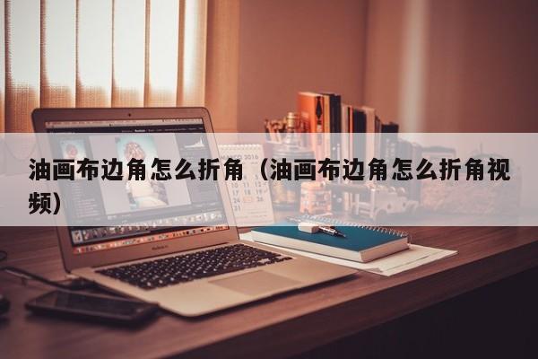 油画布边角怎么折角（油画布边角怎么折角视频）